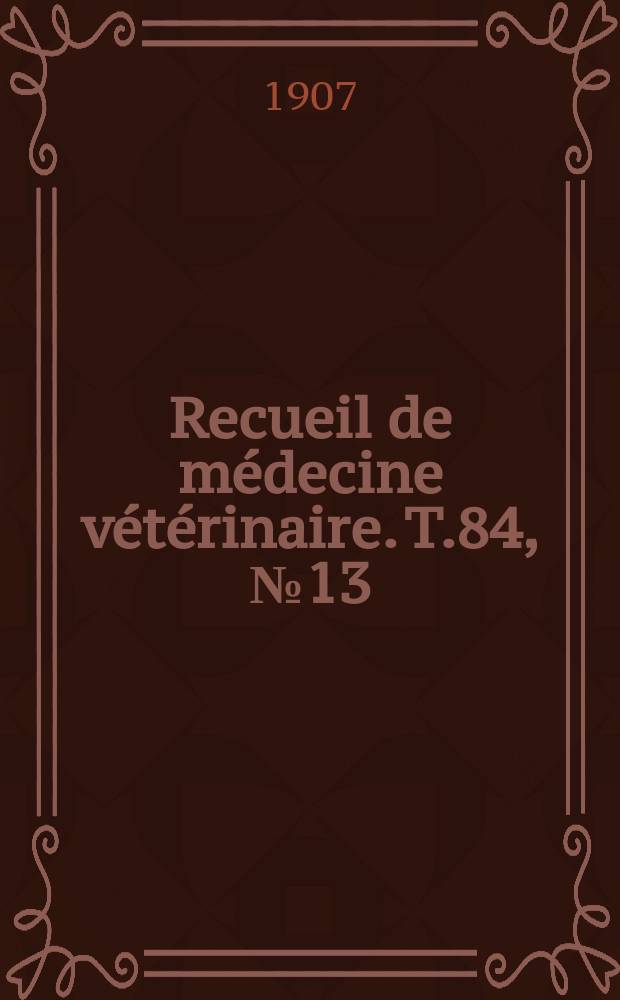 Recueil de m&eacute;decine v&eacute;t&eacute;rinaire. T.84, №13