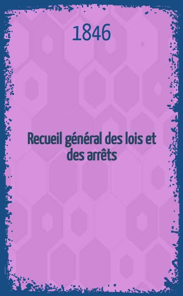 Recueil g&eacute;n&eacute;ral des lois et des arr&ecirc;ts : En mati&egrave;re civile, criminelle, commerciale et de droit public. 1846