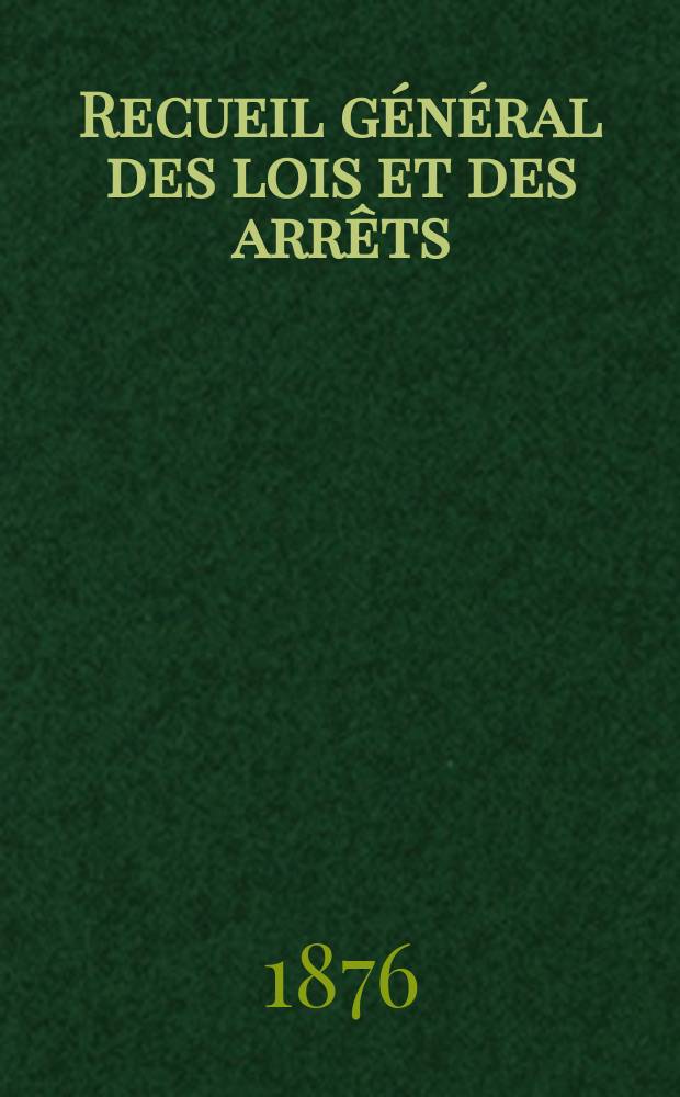 Recueil général des lois et des arrêts : En matière civile, criminelle, commerciale et de droit public. 1876