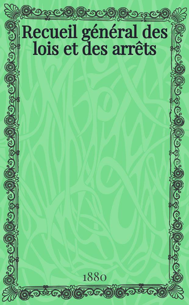 Recueil g&eacute;n&eacute;ral des lois et des arr&ecirc;ts : En mati&egrave;re civile, criminelle, commerciale et de droit public. 1880