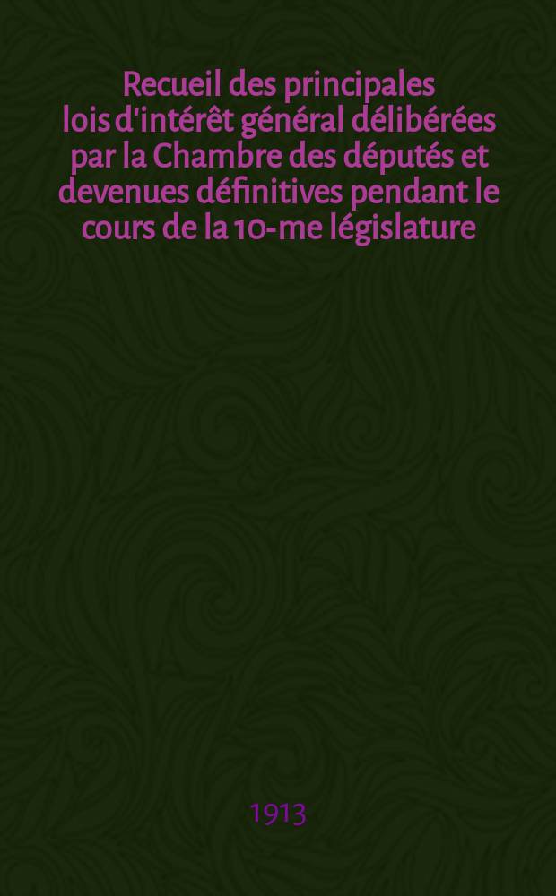 Recueil des principales lois d'intérêt général délibérées par la Chambre des députés et devenues définitives pendant le cours de la 10-me législature. Part2 : 1912
