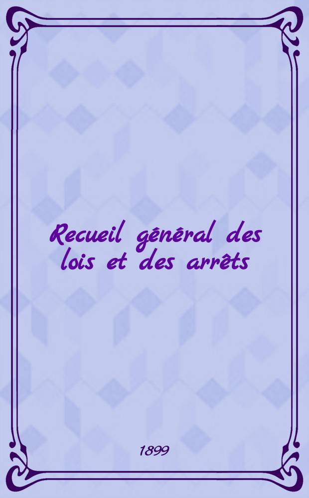 Recueil g&eacute;n&eacute;ral des lois et des arr&ecirc;ts : En mati&egrave;re civile, criminelle, commerciale et de droit public. 1899