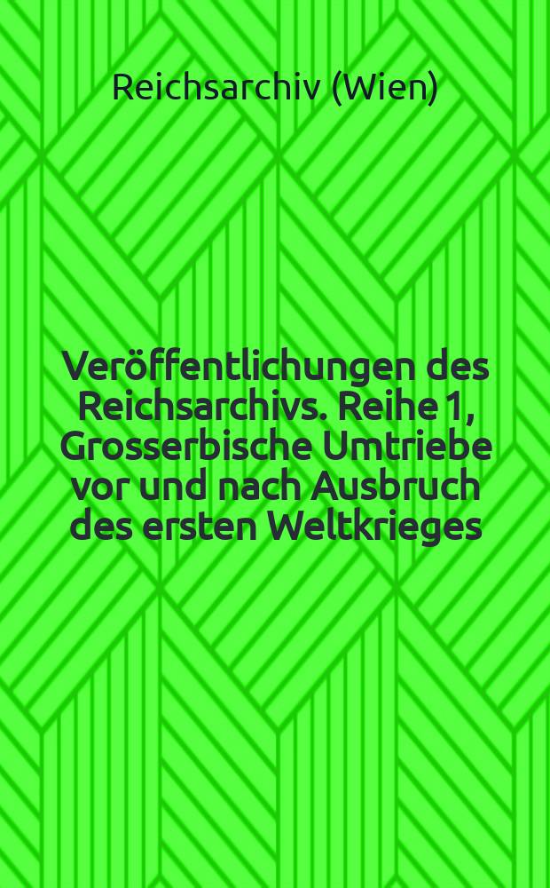 Ver&ouml;ffentlichungen des Reichsarchivs. Reihe 1, Grosserbische Umtriebe vor und nach Ausbruch des ersten Weltkrieges : Hrsg. im Auftrage des Amtes