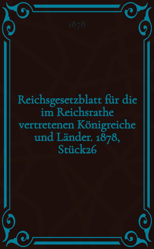 Reichsgesetzblatt f&uuml;r die im Reichsrathe vertretenen K&ouml;nigreiche und L&auml;nder. 1878, St&uuml;ck26