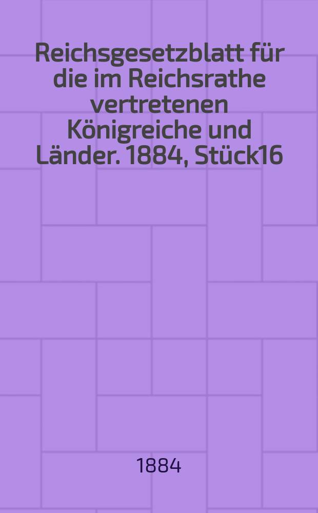 Reichsgesetzblatt für die im Reichsrathe vertretenen Königreiche und Länder. 1884, Stück16