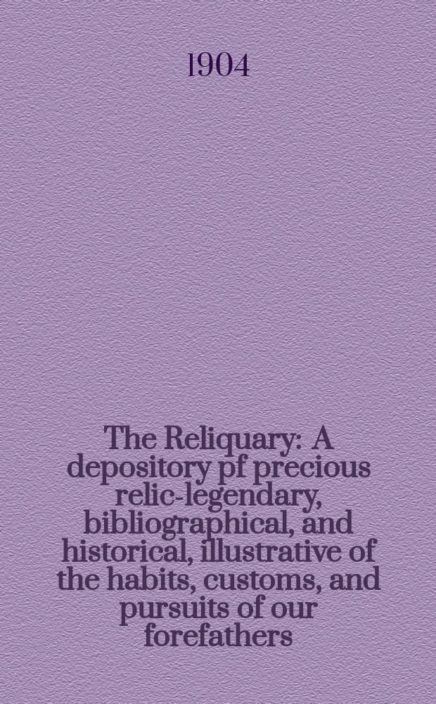 The Reliquary : A depository pf precious relics- legendary, bibliographical, and historical, illustrative of the habits, customs, and pursuits of our forefathers. Vol.10