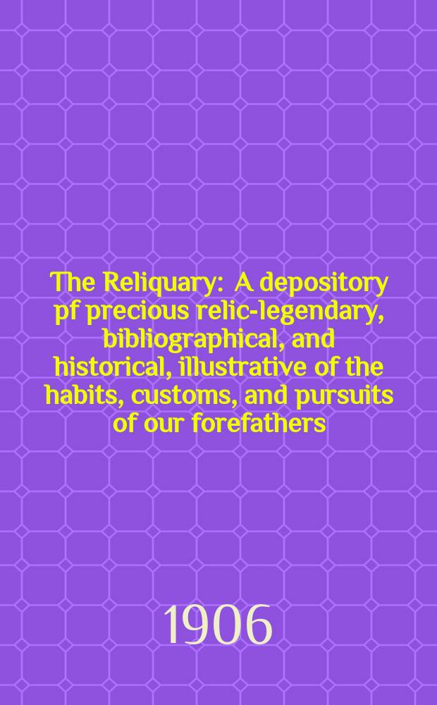 The Reliquary : A depository pf precious relics- legendary, bibliographical, and historical, illustrative of the habits, customs, and pursuits of our forefathers. Vol.12