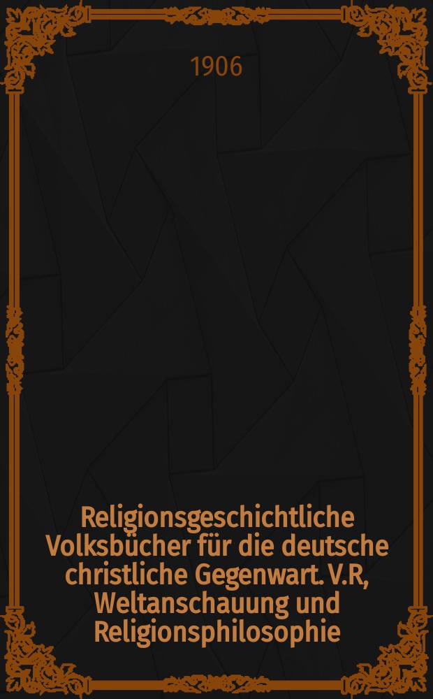 Religionsgeschichtliche Volksbücher für die deutsche christliche Gegenwart. V.R, Weltanschauung und Religionsphilosophie = Брошюры по религиозной истории для немецкой христианской современности