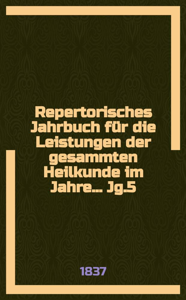 Repertorisches Jahrbuch f&uuml;r die Leistungen der gesammten Heilkunde im Jahre ... Jg.5 : 1836