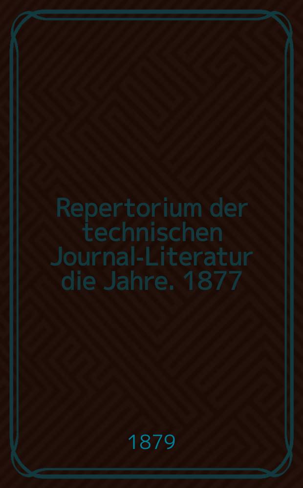 Repertorium der technischen Journal-Literatur [die Jahre]. 1877