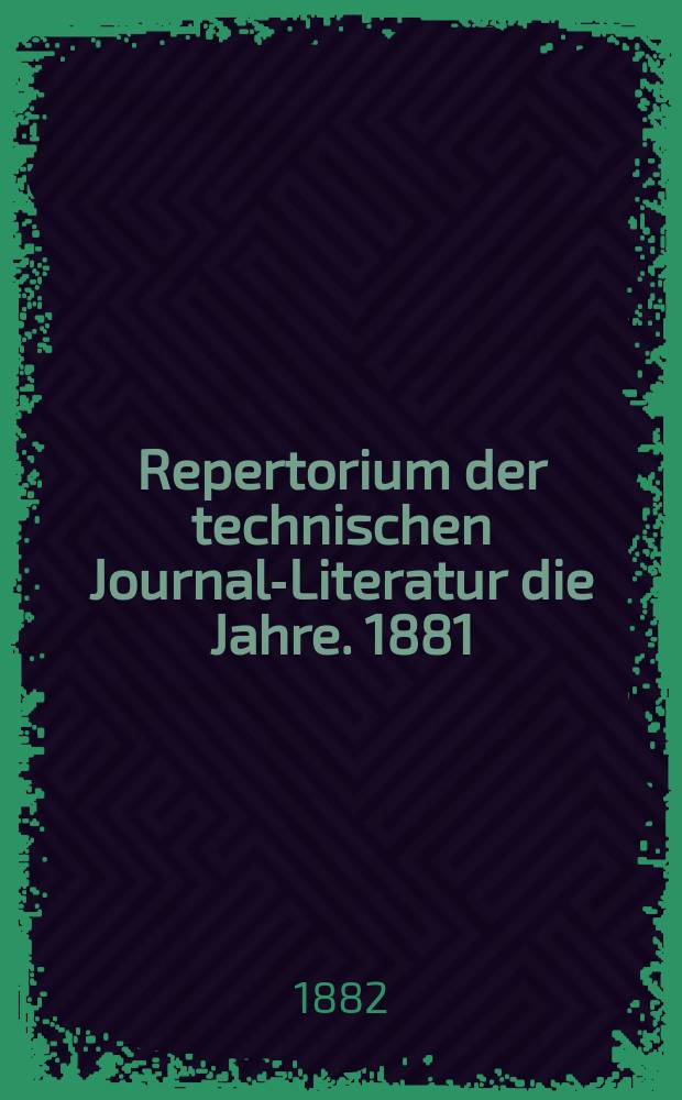 Repertorium der technischen Journal-Literatur [die Jahre]. 1881