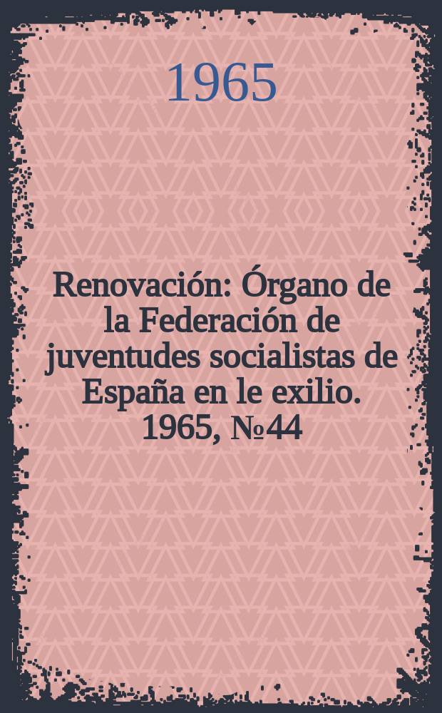 Renovaci&oacute;n : &Oacute;rgano de la Federaci&oacute;n de juventudes socialistas de Espa&ntilde;a en le exilio. 1965, №44