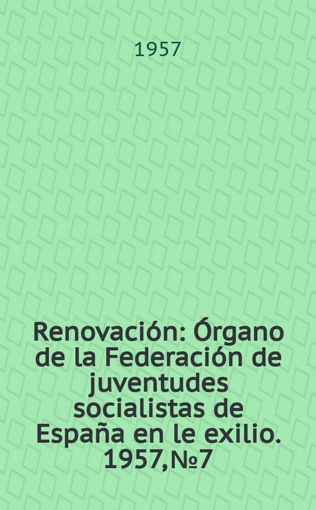 Renovaci&oacute;n : &Oacute;rgano de la Federaci&oacute;n de juventudes socialistas de Espa&ntilde;a en le exilio. 1957, №7