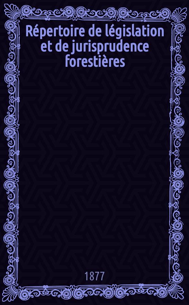 Répertoire de législation et de jurisprudence forestières : Recueil périodique et critique des lois décrets , règlements généraux ... en matière de bois et forets, chasse et pêche. T.7 : 1876-1877
