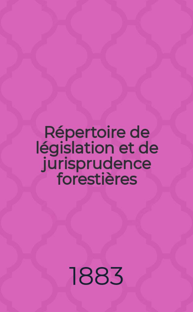 Répertoire de législation et de jurisprudence forestières : Recueil périodique et critique des lois décrets , règlements généraux ... en matière de bois et forets, chasse et pêche. T.10 : 1882-1883