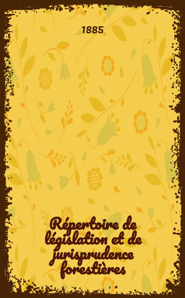 Répertoire de législation et de jurisprudence forestières : Recueil périodique et critique des lois décrets , règlements généraux ... en matière de bois et forets, chasse et pêche. T.11 : 1884-1885