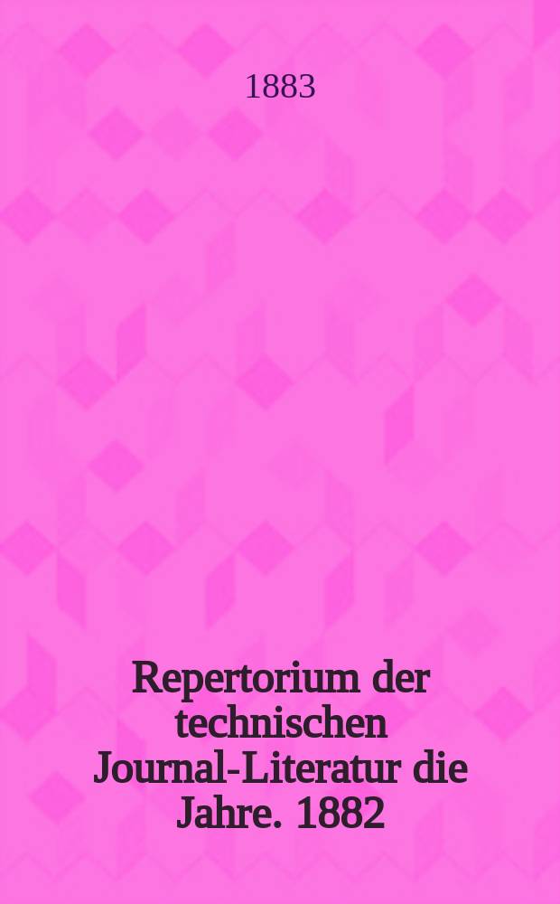 Repertorium der technischen Journal-Literatur [die Jahre]. 1882