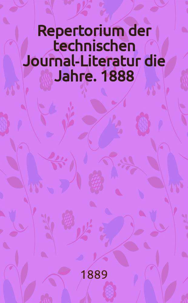 Repertorium der technischen Journal-Literatur [die Jahre]. 1888