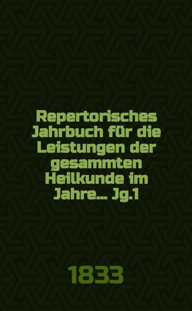 Repertorisches Jahrbuch f&uuml;r die Leistungen der gesammten Heilkunde im Jahre ... Jg.1 : 1832