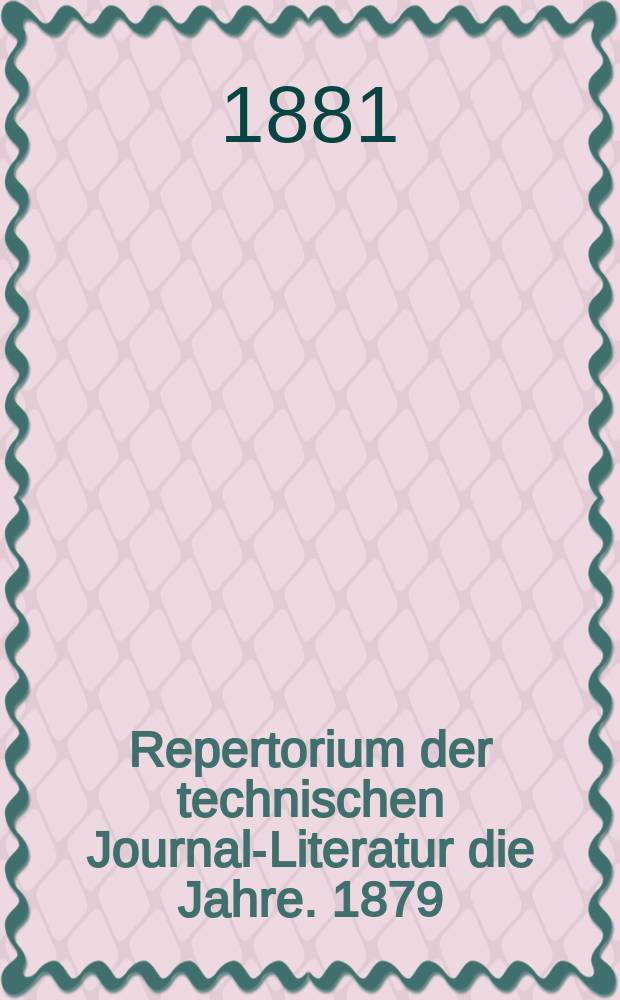 Repertorium der technischen Journal-Literatur [die Jahre]. 1879