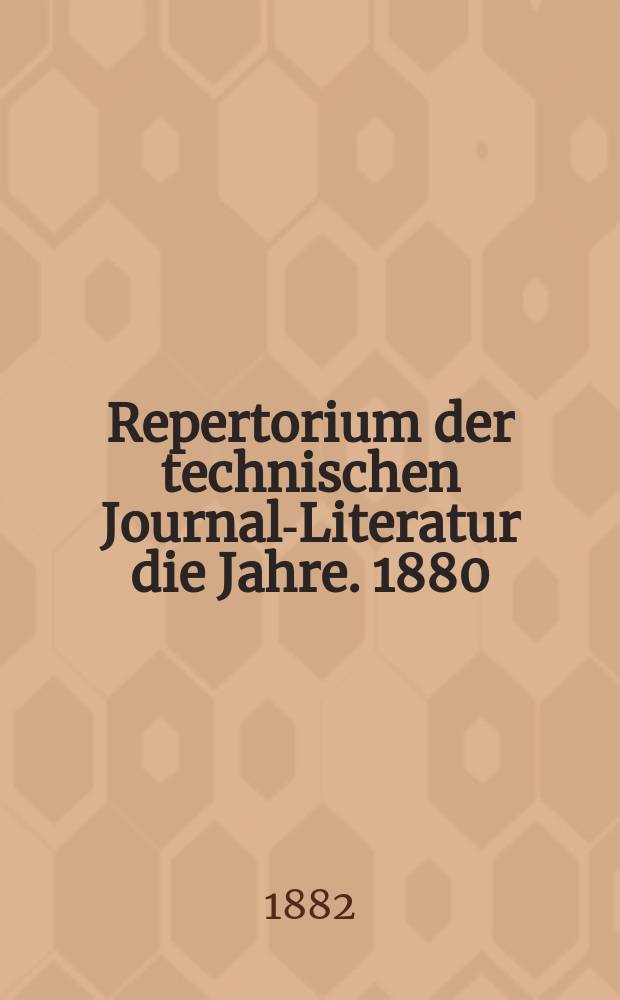 Repertorium der technischen Journal-Literatur [die Jahre]. 1880