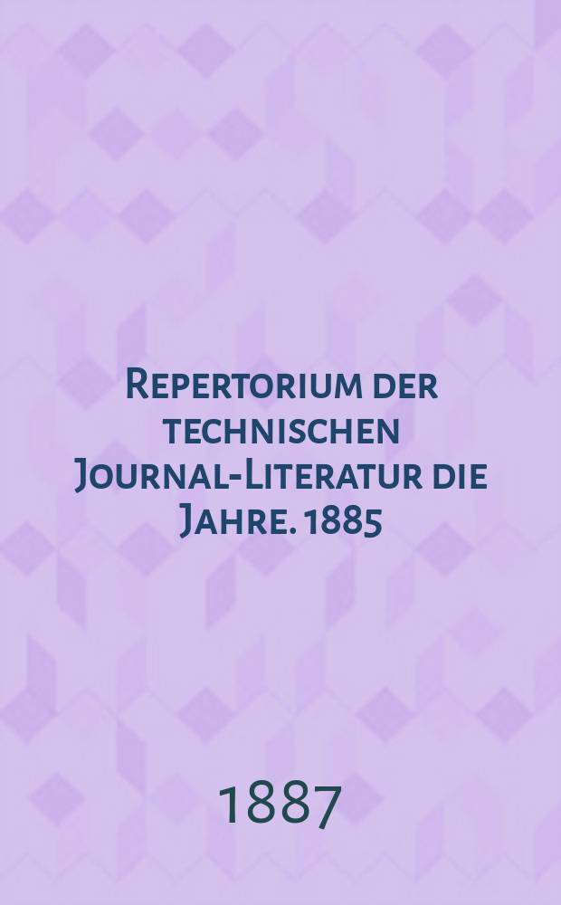 Repertorium der technischen Journal-Literatur [die Jahre]. 1885