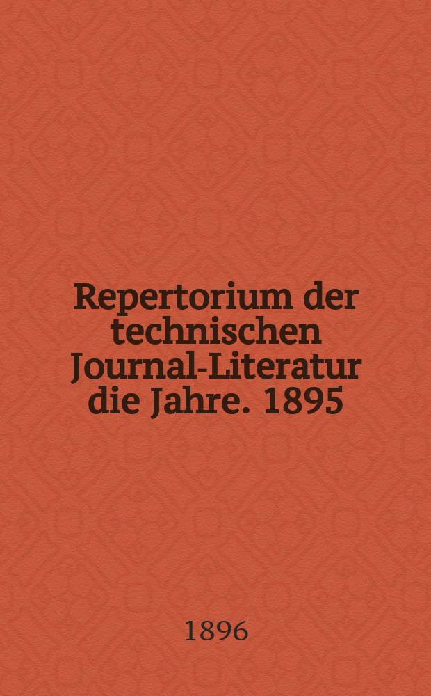 Repertorium der technischen Journal-Literatur [die Jahre]. 1895