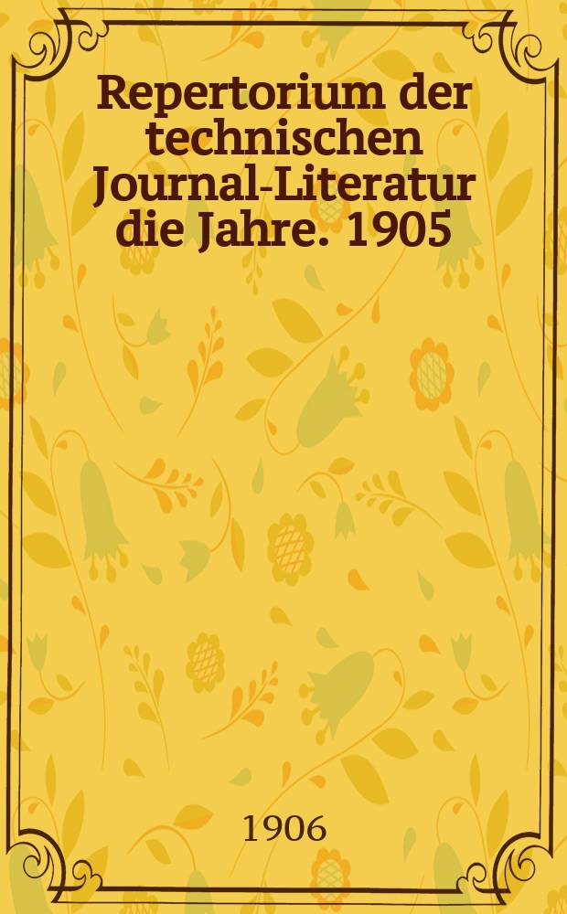 Repertorium der technischen Journal-Literatur [die Jahre]. 1905