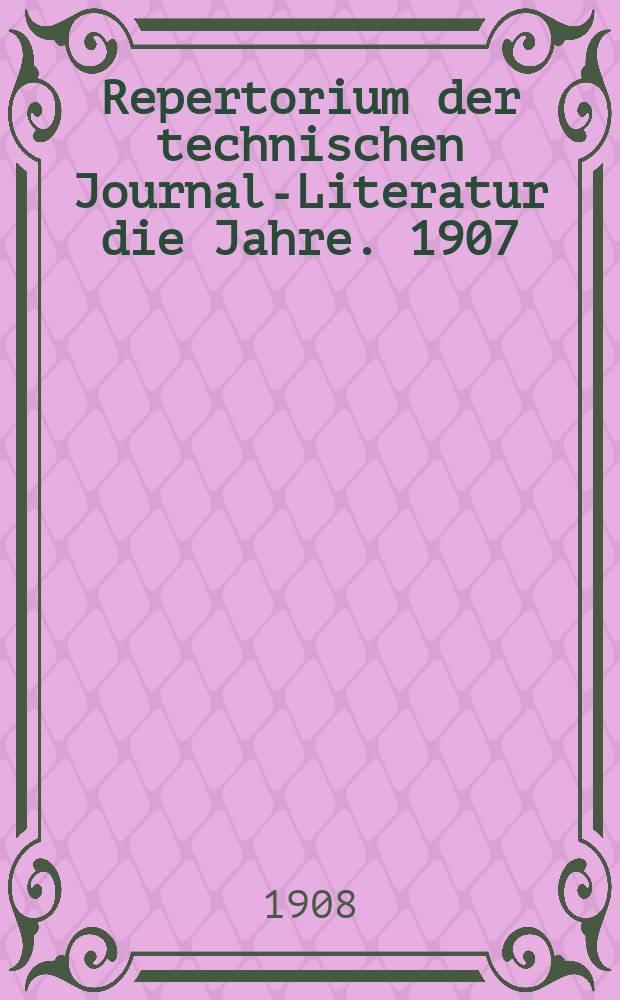 Repertorium der technischen Journal-Literatur [die Jahre]. 1907