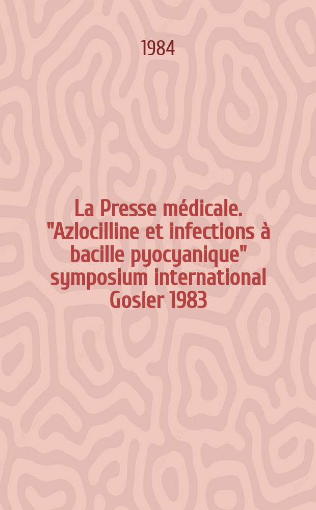 La Presse médicale. "Azlocilline et infections à bacille pyocyanique" symposium international Gosier 1983