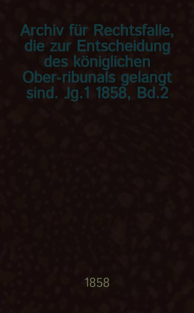 Archiv für Rechtsfalle, die zur Entscheidung des königlichen Ober -Tribunals gelangt sind. Jg.1 1858, Bd.2(26)