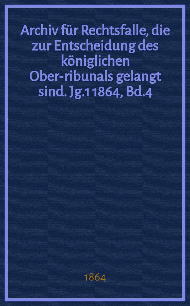 Archiv für Rechtsfalle, die zur Entscheidung des königlichen Ober -Tribunals gelangt sind. Jg.1 1864, Bd.4(52)