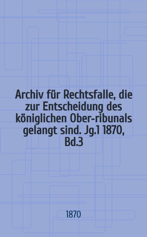 Archiv für Rechtsfalle, die zur Entscheidung des königlichen Ober -Tribunals gelangt sind. Jg.1 1870, Bd.3(75)