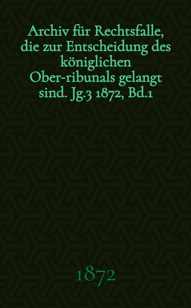 Archiv f&uuml;r Rechtsfalle, die zur Entscheidung des k&ouml;niglichen Ober -Tribunals gelangt sind. Jg.3 1872, Bd.1(81)