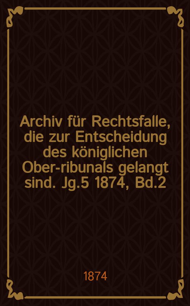 Archiv f&uuml;r Rechtsfalle, die zur Entscheidung des k&ouml;niglichen Ober -Tribunals gelangt sind. Jg.5 1874, Bd.2(90)