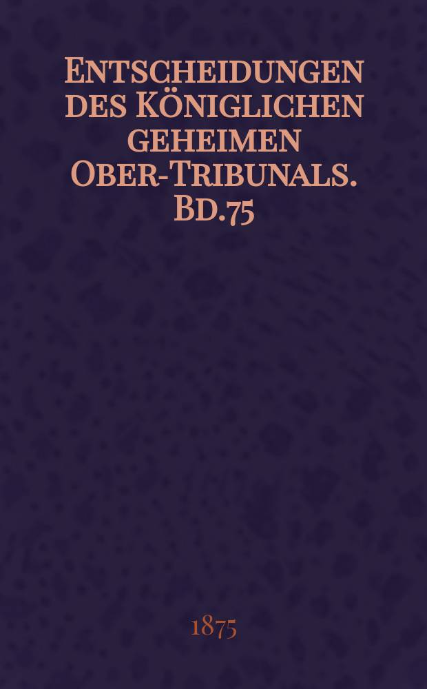 Entscheidungen des Königlichen geheimen Ober-Tribunals. Bd.75