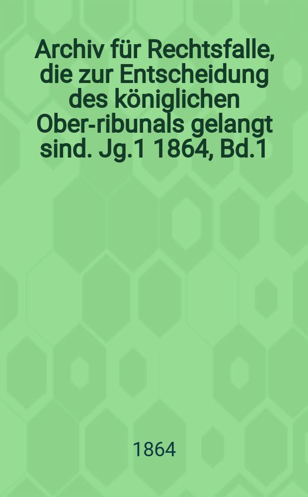 Archiv für Rechtsfalle, die zur Entscheidung des königlichen Ober -Tribunals gelangt sind. Jg.1 1864, Bd.1(49)