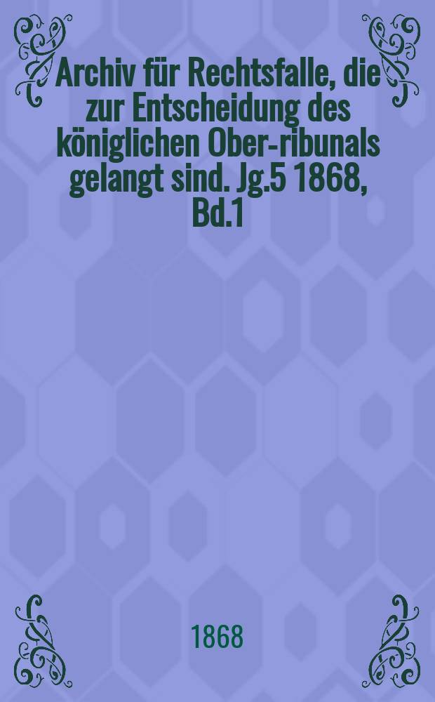 Archiv für Rechtsfalle, die zur Entscheidung des königlichen Ober -Tribunals gelangt sind. Jg.5 1868, Bd.1(65)