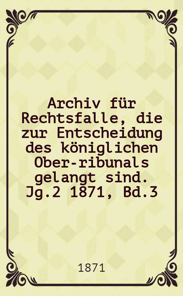 Archiv für Rechtsfalle, die zur Entscheidung des königlichen Ober -Tribunals gelangt sind. Jg.2 1871, Bd.3(79)