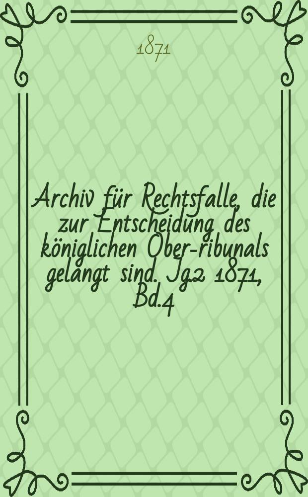 Archiv f&uuml;r Rechtsfalle, die zur Entscheidung des k&ouml;niglichen Ober -Tribunals gelangt sind. Jg.2 1871, Bd.4(80)