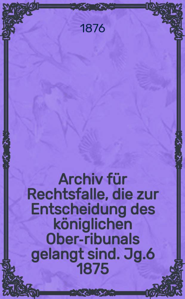 Archiv für Rechtsfalle, die zur Entscheidung des königlichen Ober -Tribunals gelangt sind. Jg.6 1875/1876, Bd.4(94)