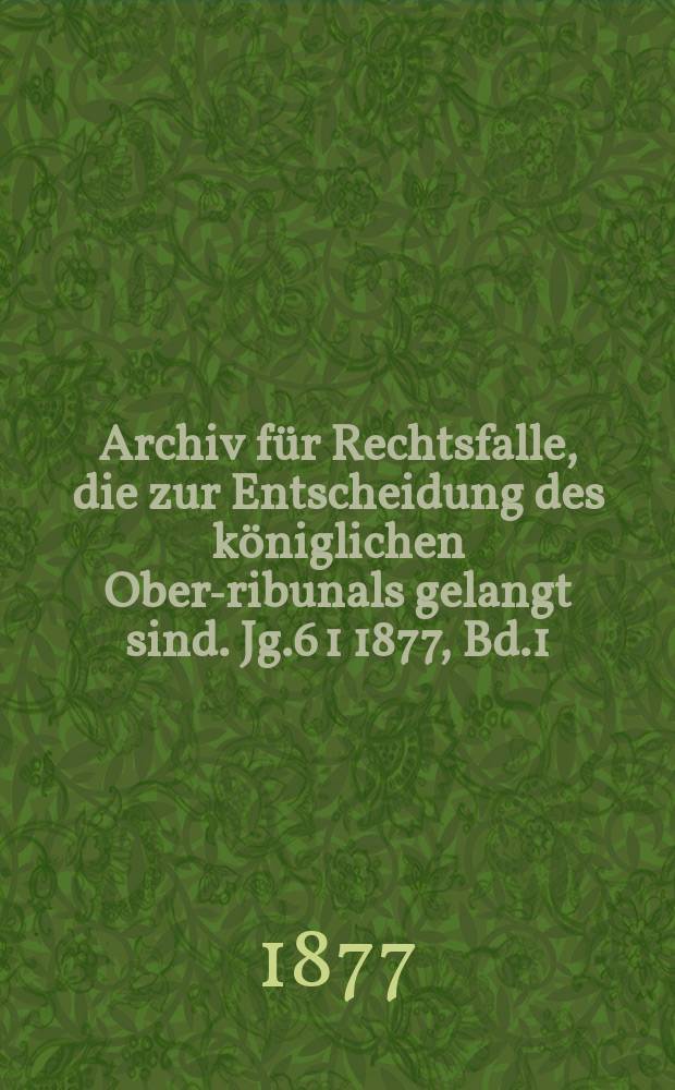 Archiv für Rechtsfalle, die zur Entscheidung des königlichen Ober -Tribunals gelangt sind. Jg.6[1] 1877, Bd.1(95)