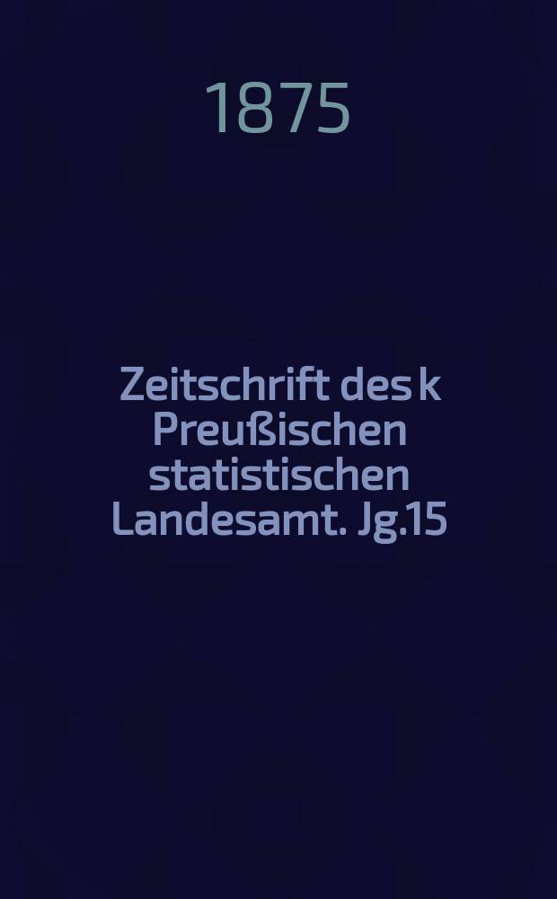 Zeitschrift des k Preu&szlig;ischen statistischen Landesamt. Jg.15