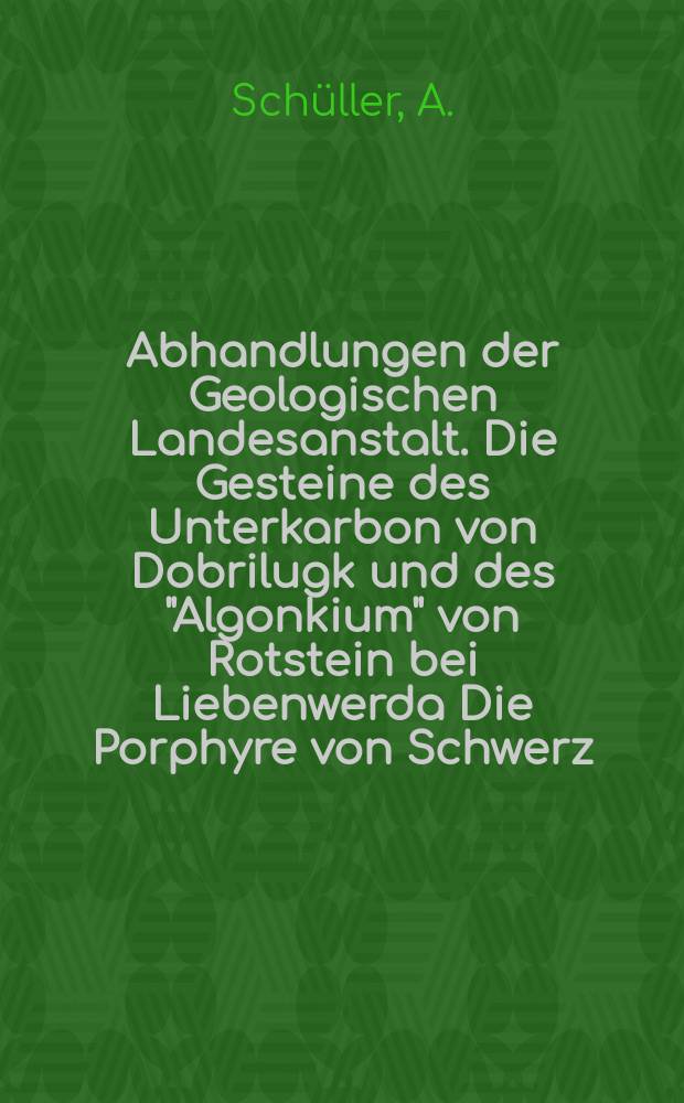 Abhandlungen der Geologischen Landesanstalt. Die Gesteine des Unterkarbon von Dobrilugk und des "Algonkium" von Rotstein bei Liebenwerda Die Porphyre von Schwerz