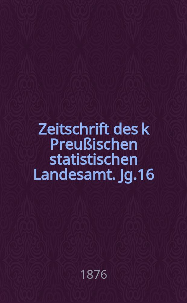 Zeitschrift des k Preußischen statistischen Landesamt. Jg.16