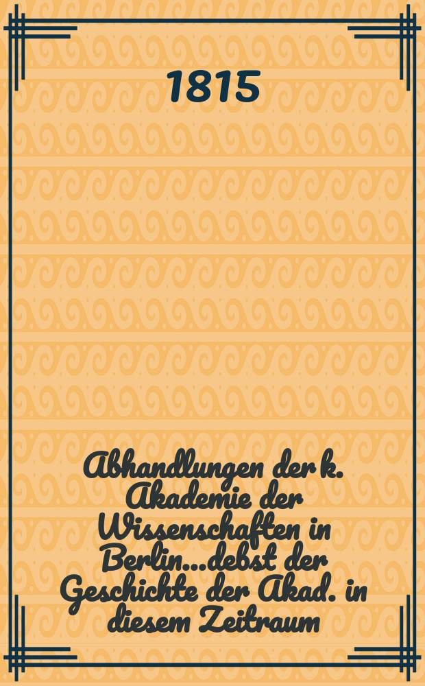 Abhandlungen der k. Akademie der Wissenschaften in Berlin...debst der Geschichte der Akad. in diesem Zeitraum