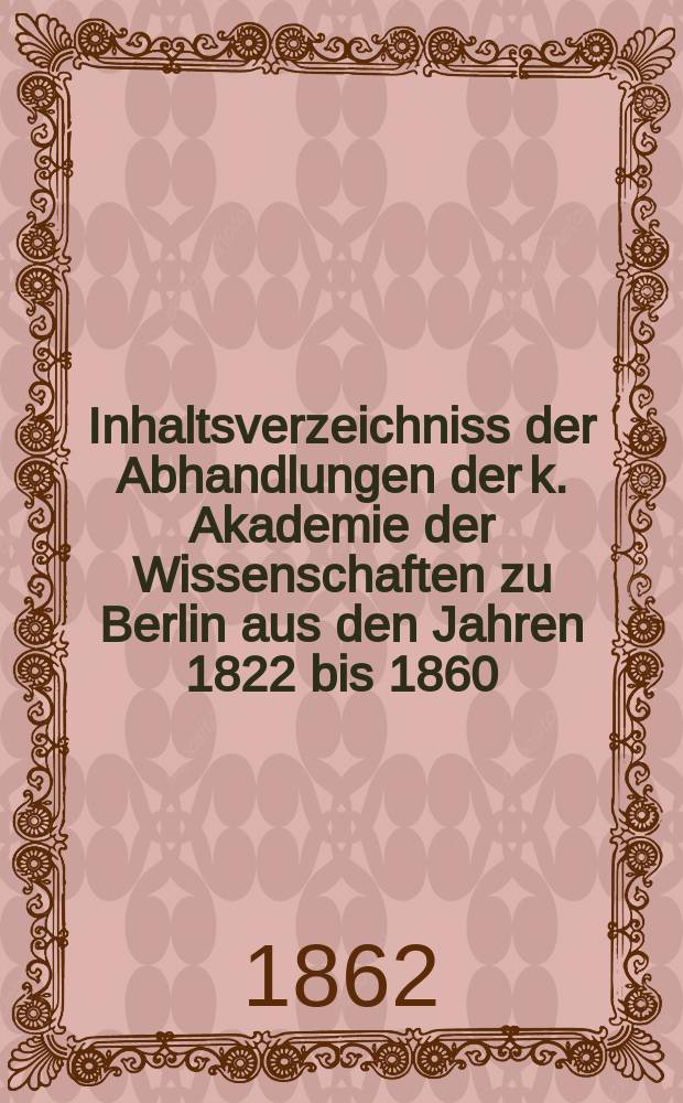 Inhaltsverzeichniss der Abhandlungen der k. Akademie der Wissenschaften zu Berlin aus den Jahren 1822 bis 1860