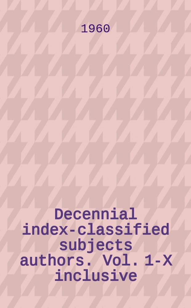 Decennial index-classified subjects authors. Vol. 1-X inclusive