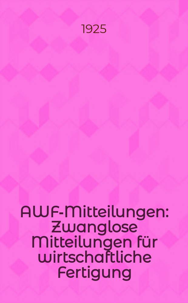 AWF-Mitteilungen : Zwanglose Mitteilungen für wirtschaftliche Fertigung (AWF) beim Reichskuratorium für Wirtschaftlichkeit. Jg.7 1925, H.25