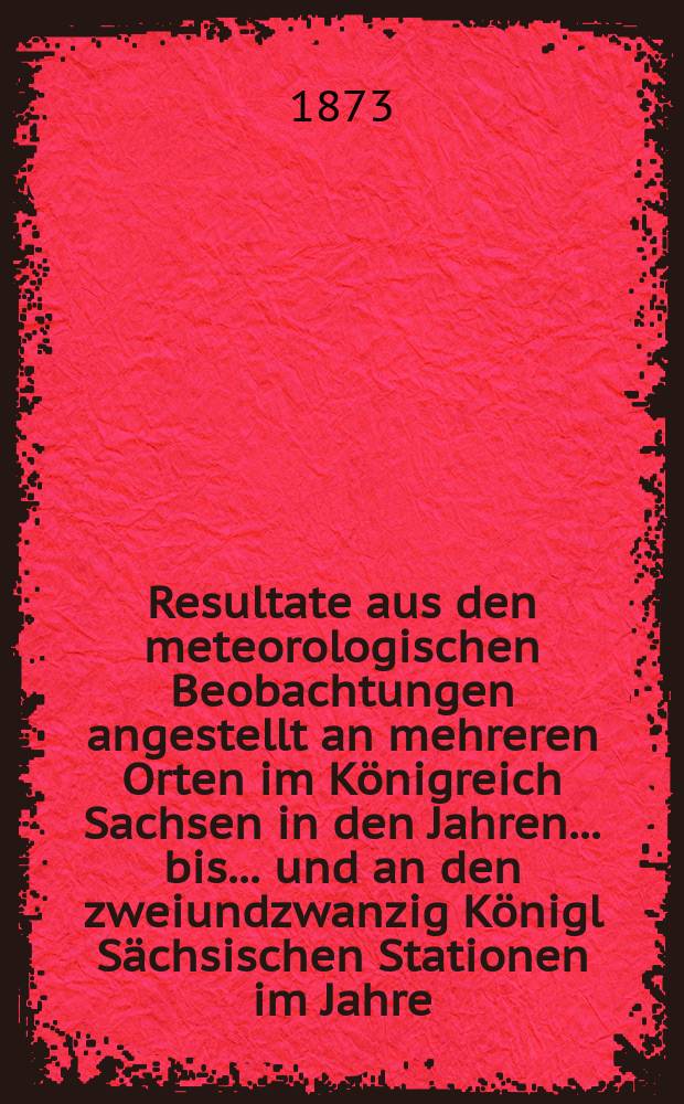 Resultate aus den meteorologischen Beobachtungen angestellt an mehreren Orten im Königreich Sachsen in den Jahren... bis ... und an den zweiundzwanzig Königl Sächsischen Stationen im Jahre.. : Nach den monatlichen Zusammenstellungen im Statistischen Bureau des königlichen Ministeriums des innern. Jg.7 : 1870